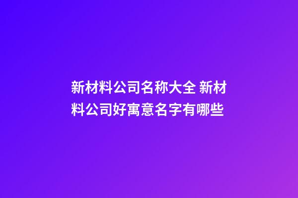 新材料公司名称大全 新材料公司好寓意名字有哪些-第1张-公司起名-玄机派